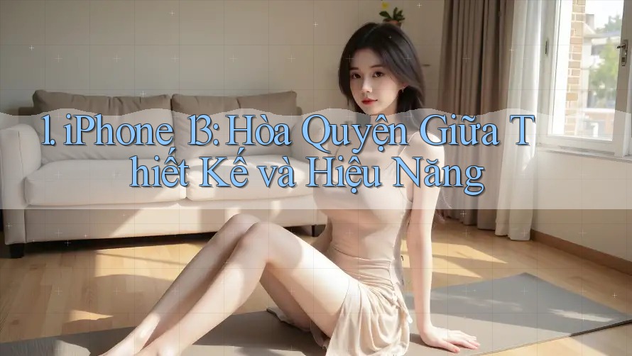 1. iPhone 13: Hòa Quyện Giữa Thiết Kế và Hiệu Năng 1. iPhone 13: Hòa Quyện Giữa Thiết Kế và Hiệu Năng