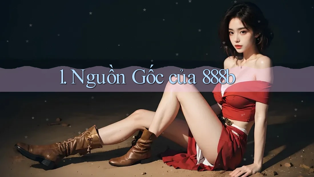 1. Nguồn Gốc của 888b 1. Nguồn Gốc của 888b
