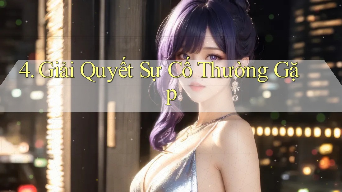 4. Giải Quyết Sự Cố Thường Gặp 4. Giải Quyết Sự Cố Thường Gặp