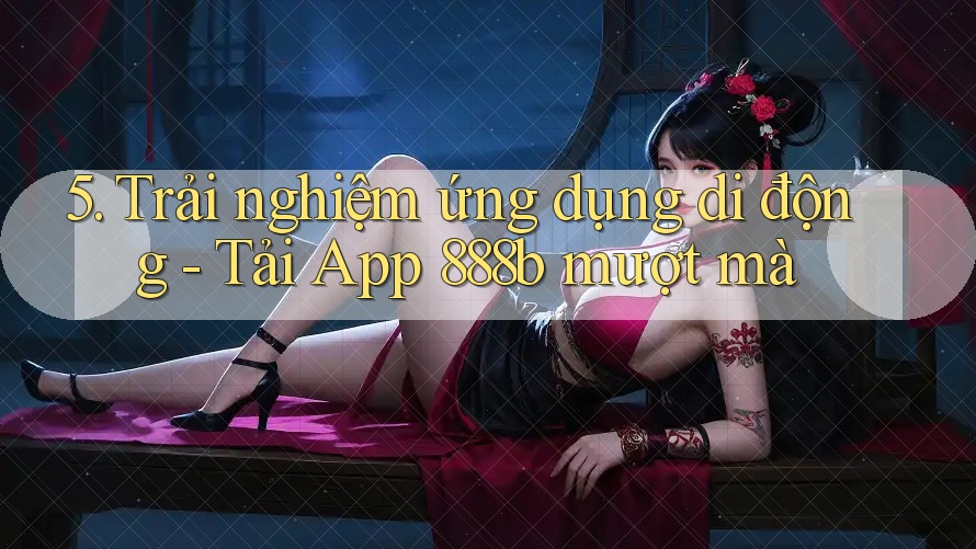 5. Trải nghiệm ứng dụng di động - Tải App 888b mượt mà