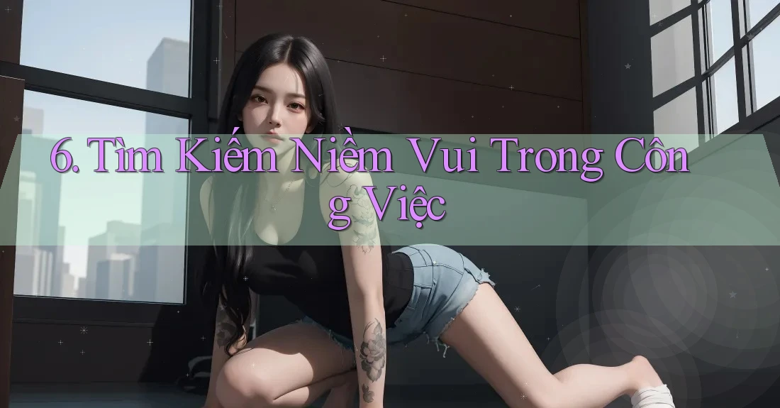 6. Tìm Kiếm Niềm Vui Trong Công Việc 6. Tìm Kiếm Niềm Vui Trong Công Việc
