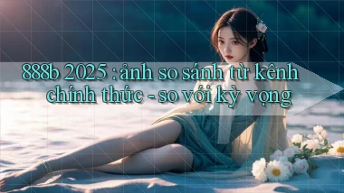 888b 2025 ảnh so sánh từ kênh chính thức   so với kỳ vọng