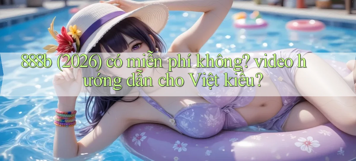 888b (2026) có miễn phí không video hướng dẫn cho Việt kiều