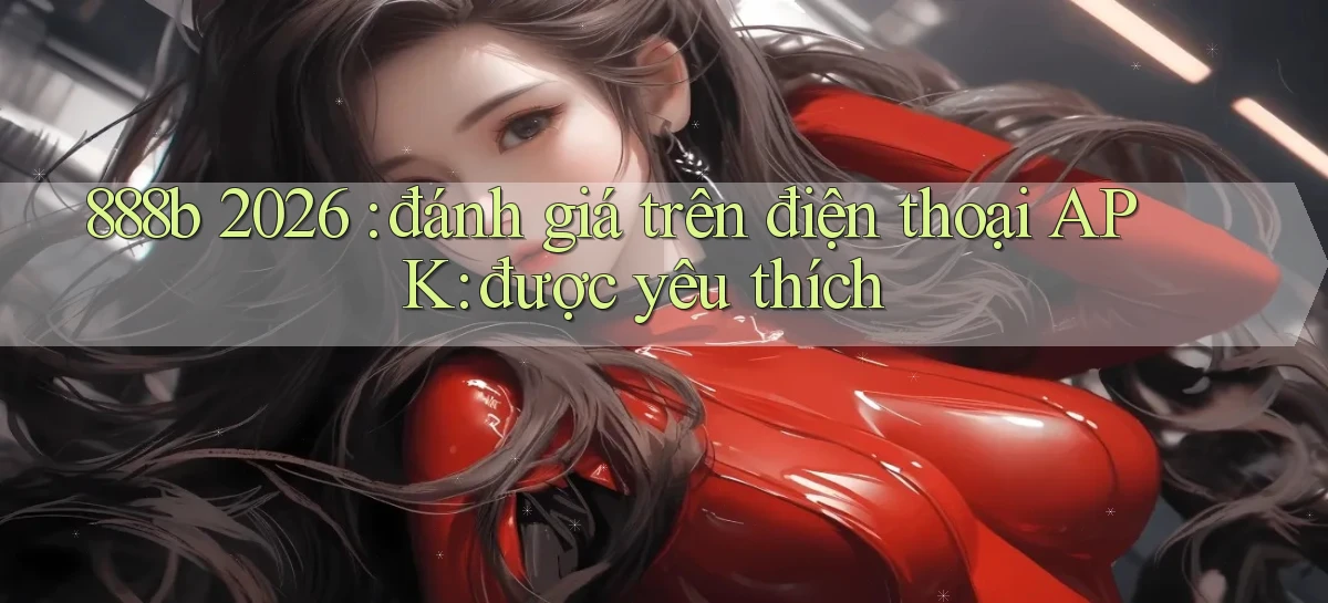888b 2026 đánh giá trên điện thoại APK được yêu thích