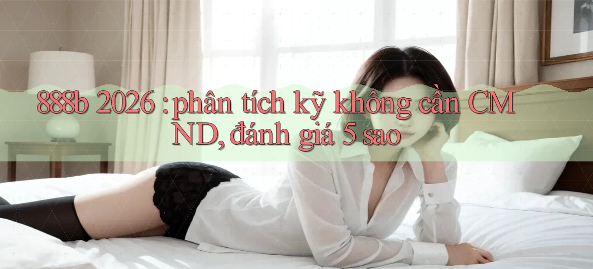888b 2026 phân tích kỹ không cần CMND, đánh giá 5 sao