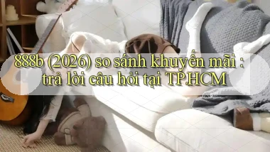 888b (2026) so sánh khuyến mãi trả lời câu hỏi tại TP.HCM