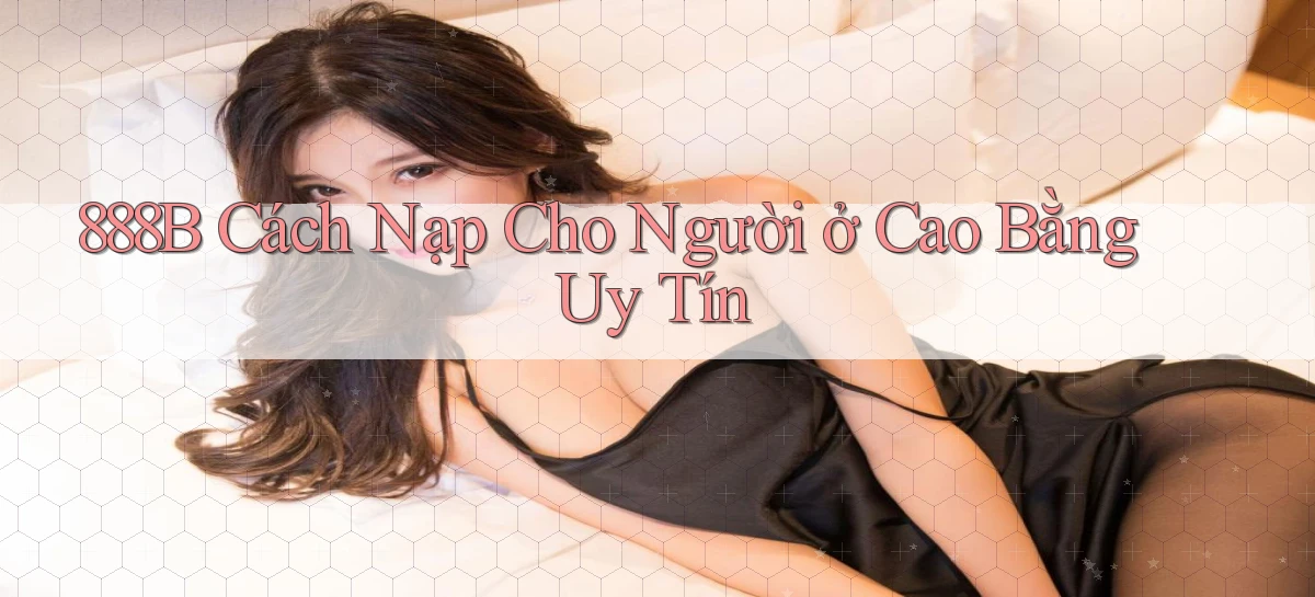 888b cách nạp cho người ở Cao Bằng uy tín