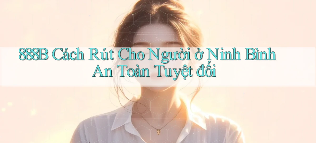 888b cách rút cho người ở Ninh Bình an toàn tuyệt đối