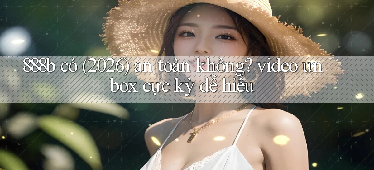 888b có (2026) an toàn không video unbox cực kỳ dễ hiểu