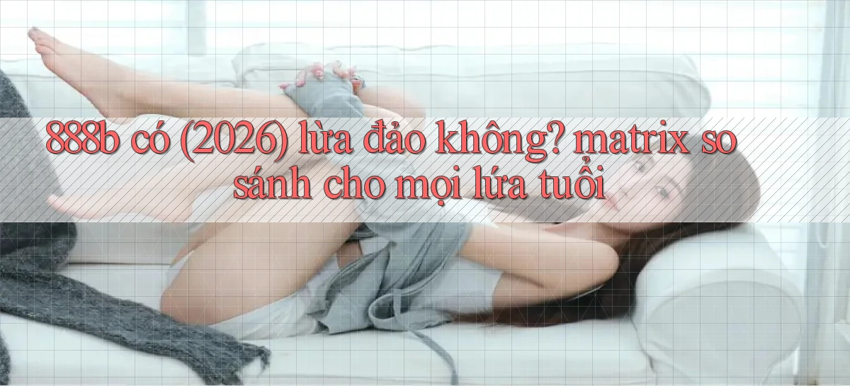 888b có (2026) lừa đảo không matrix so sánh cho mọi lứa tuổi