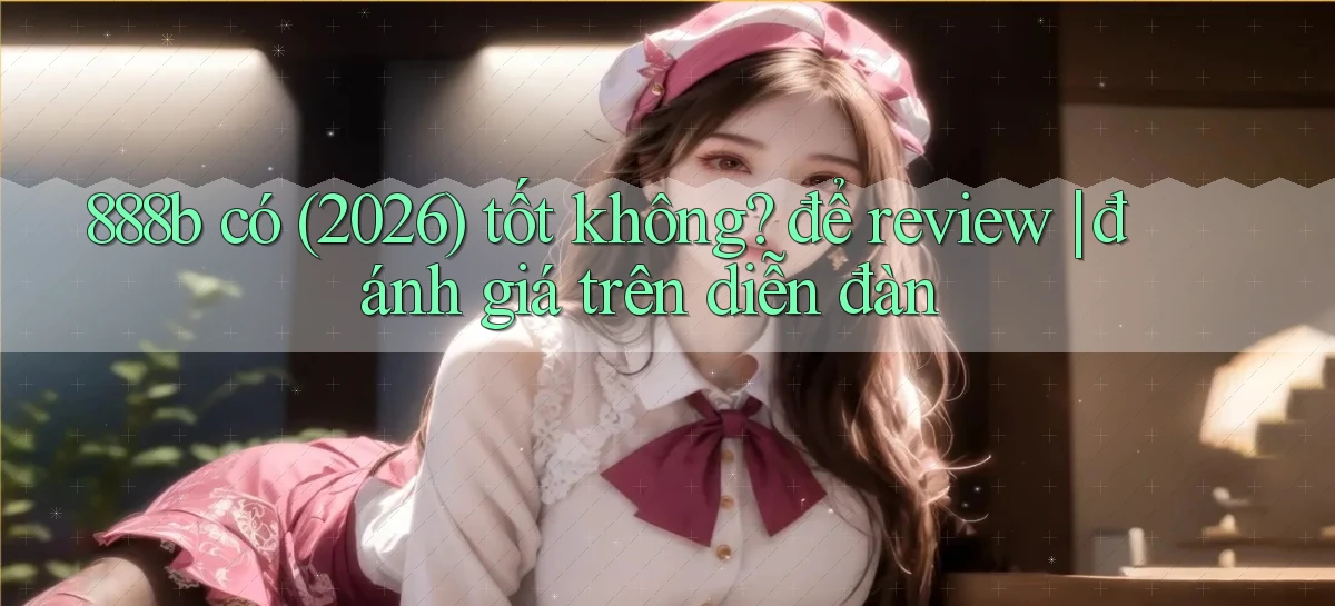 888b có (2026) tốt không để review đánh giá trên diễn đàn