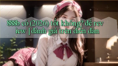 888b có (2026) tốt không để review đánh giá trên diễn đàn