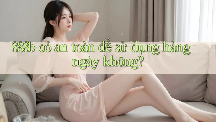 888b có an toàn để sử dụng hàng ngày không? 888b có an toàn để sử dụng hàng ngày không?