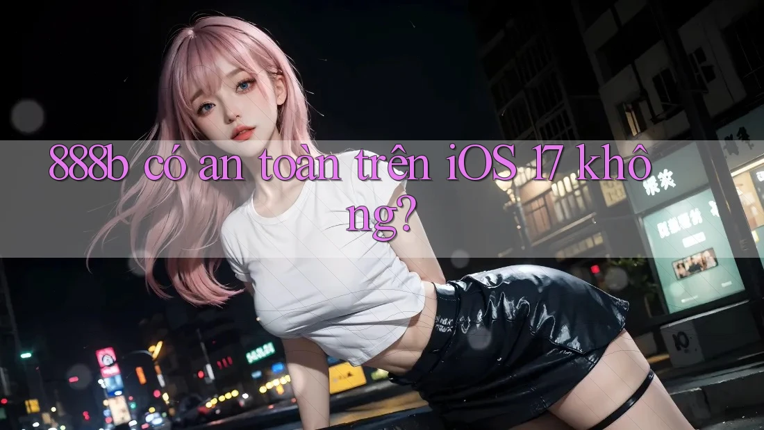 888b có an toàn trên iOS 17 không?