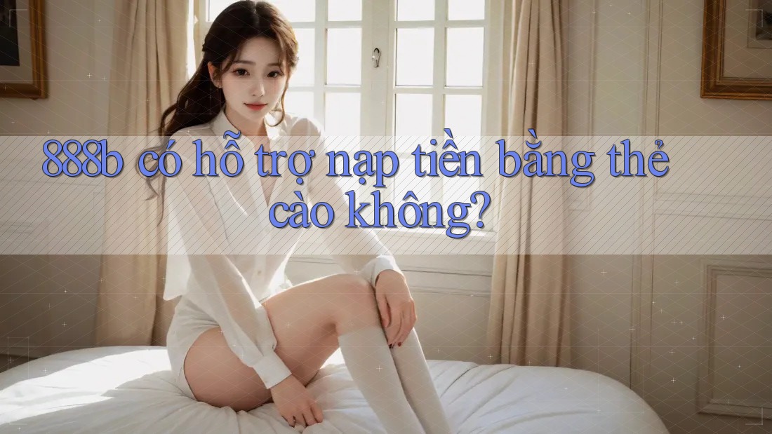 888b có hỗ trợ nạp tiền bằng thẻ cào không? 888b có hỗ trợ nạp tiền bằng thẻ cào không?