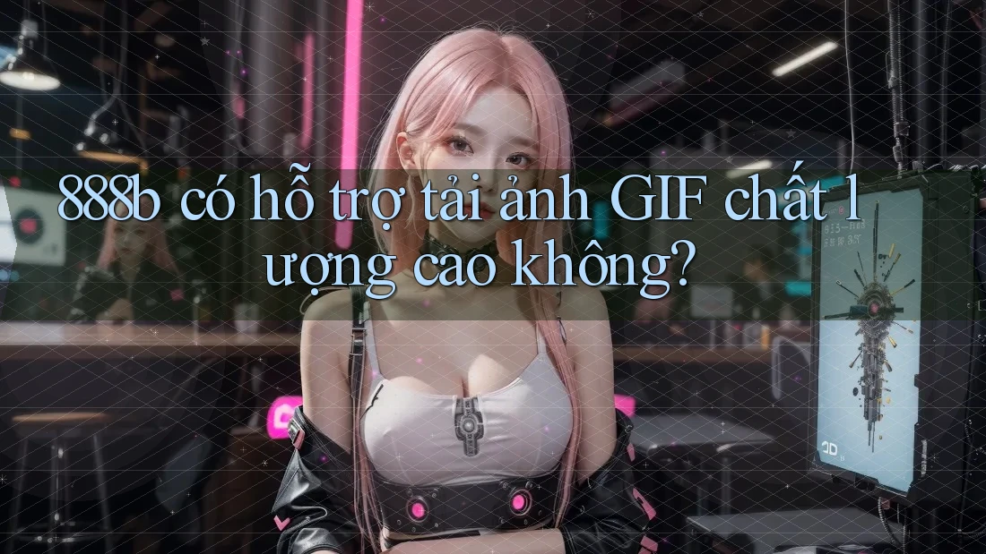 888b có hỗ trợ tải ảnh GIF chất lượng cao không? 888b có hỗ trợ tải ảnh GIF chất lượng cao không?