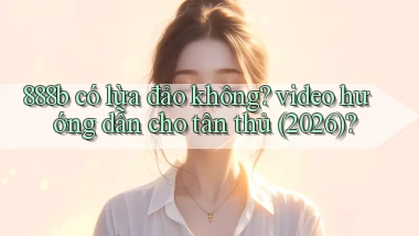 888b có lừa đảo không video hướng dẫn cho tân thủ (2026)