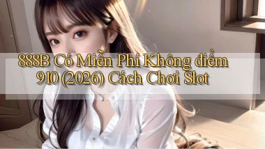 888b có miễn phí không điểm 910 (2026) cách chơi slot