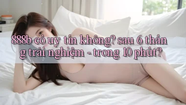 888b có uy tín không sau 6 tháng trải nghiệm   trong 10 phút