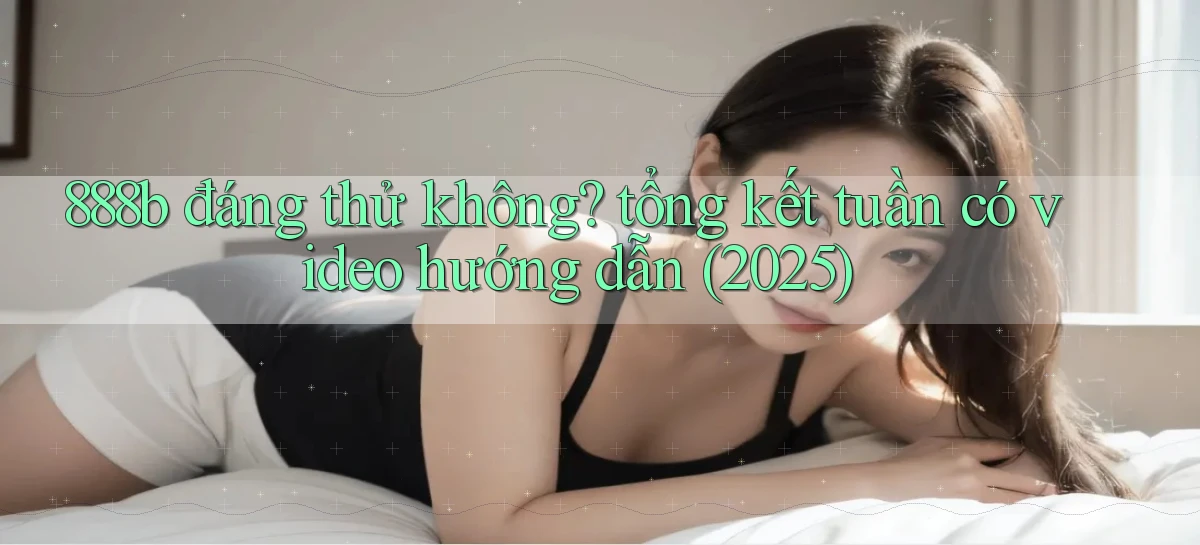 888b đáng thử không tổng kết tuần có video hướng dẫn (2025)