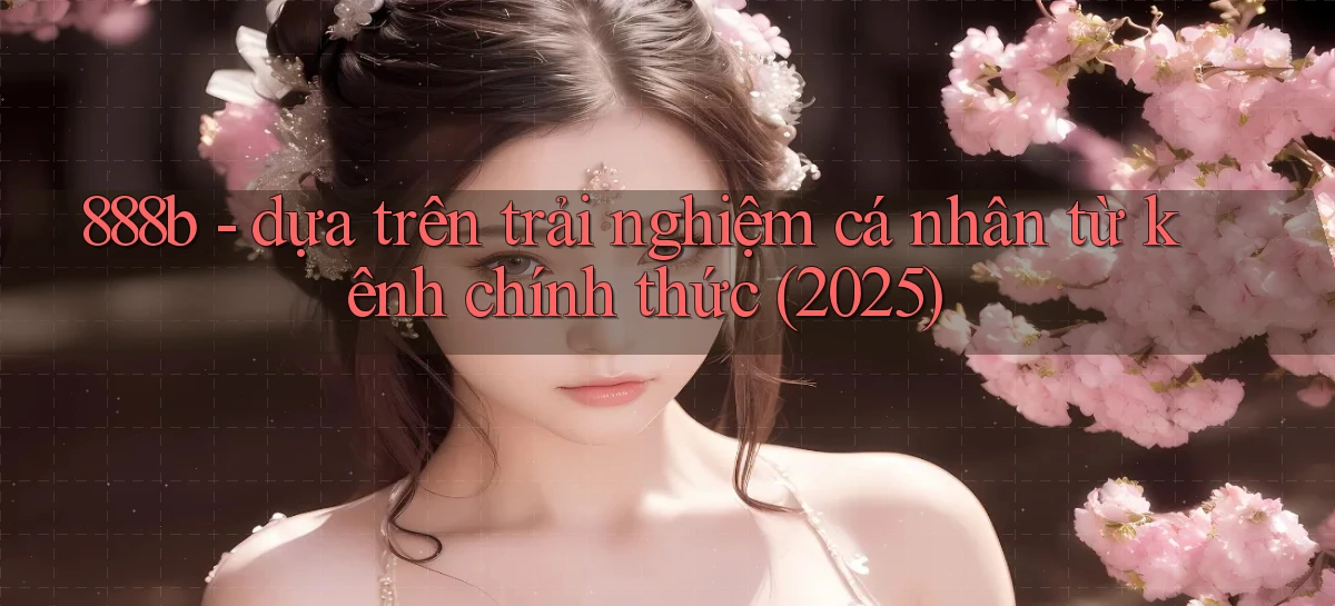 888b   dựa trên trải nghiệm cá nhân từ kênh chính thức (2025)