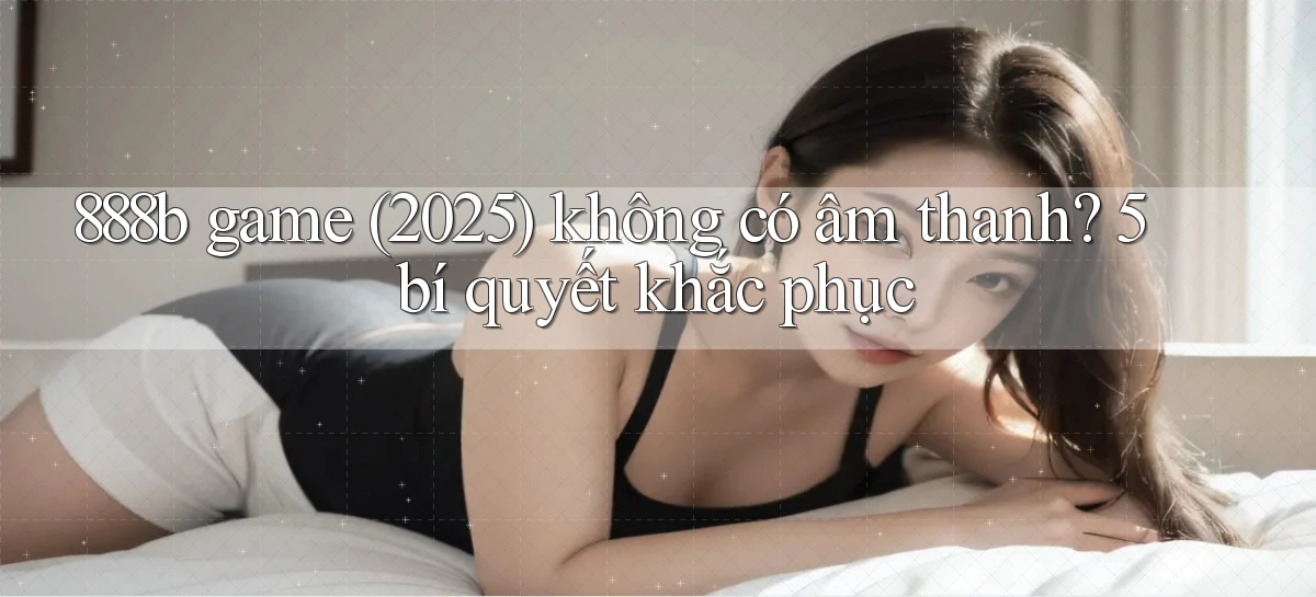 888b game (2025) không có âm thanh 5 bí quyết khắc phục