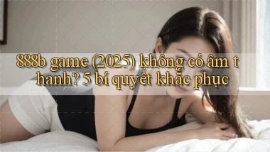 888b game (2025) không có âm thanh 5 bí quyết khắc phục