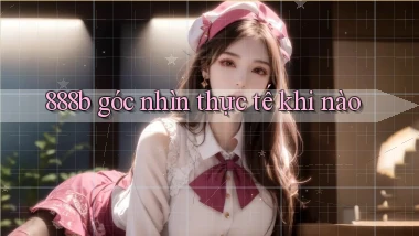 888b góc nhìn thực tế khi nào