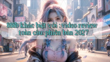 888b khác biệt với video review toàn cầu phiên bản 2027
