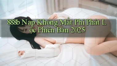 888b nạp không mất phí phát lộc phiên bản 2025