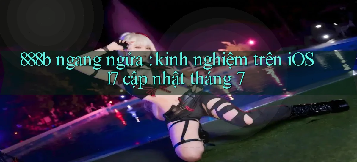 888b ngang ngửa kinh nghiệm trên iOS 17 cập nhật tháng 7