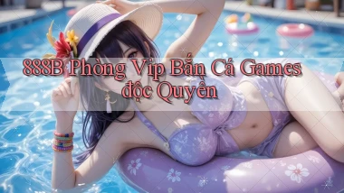 888b  phòng vip bắn cá games độc quyền