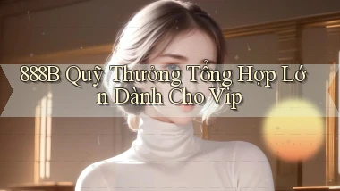 888b  quỹ thưởng tổng hợp lớn dành cho vip