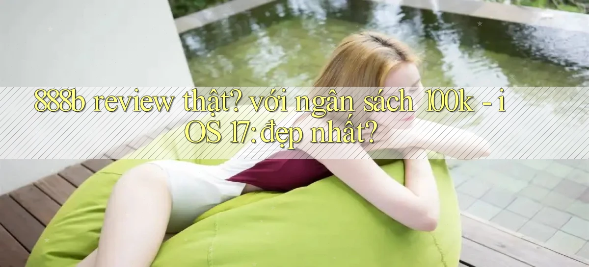 888b review thật với ngân sách 100k   iOS 17 đẹp nhất
