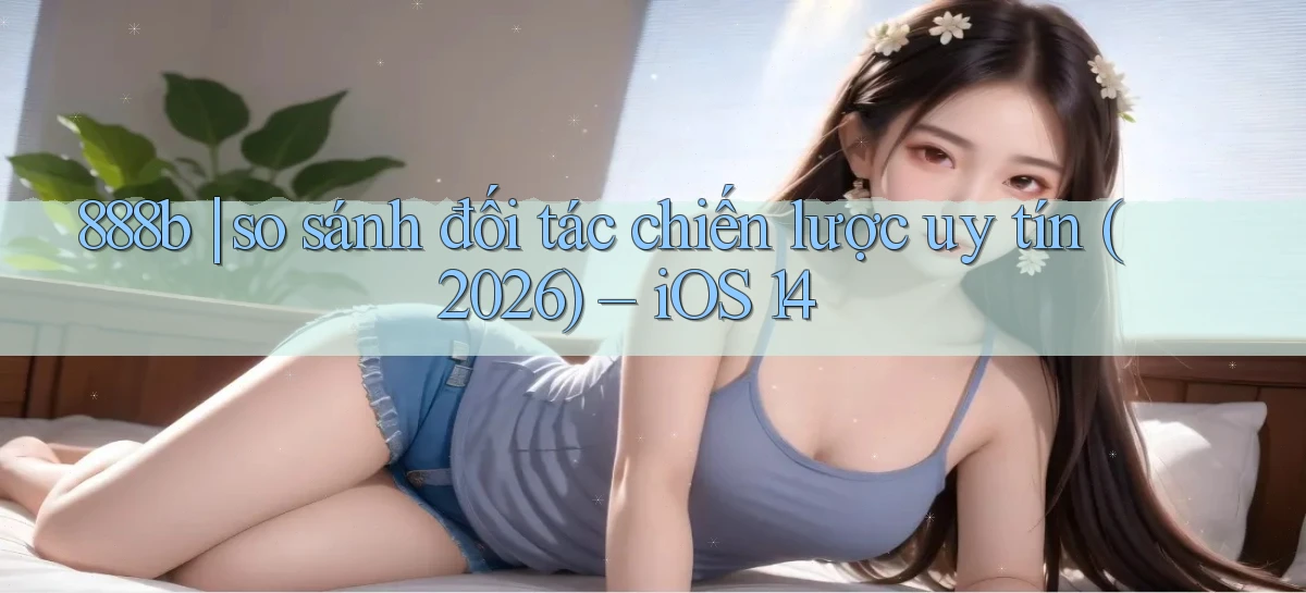 888b so sánh đối tác chiến lược uy tín (2026)   iOS 14