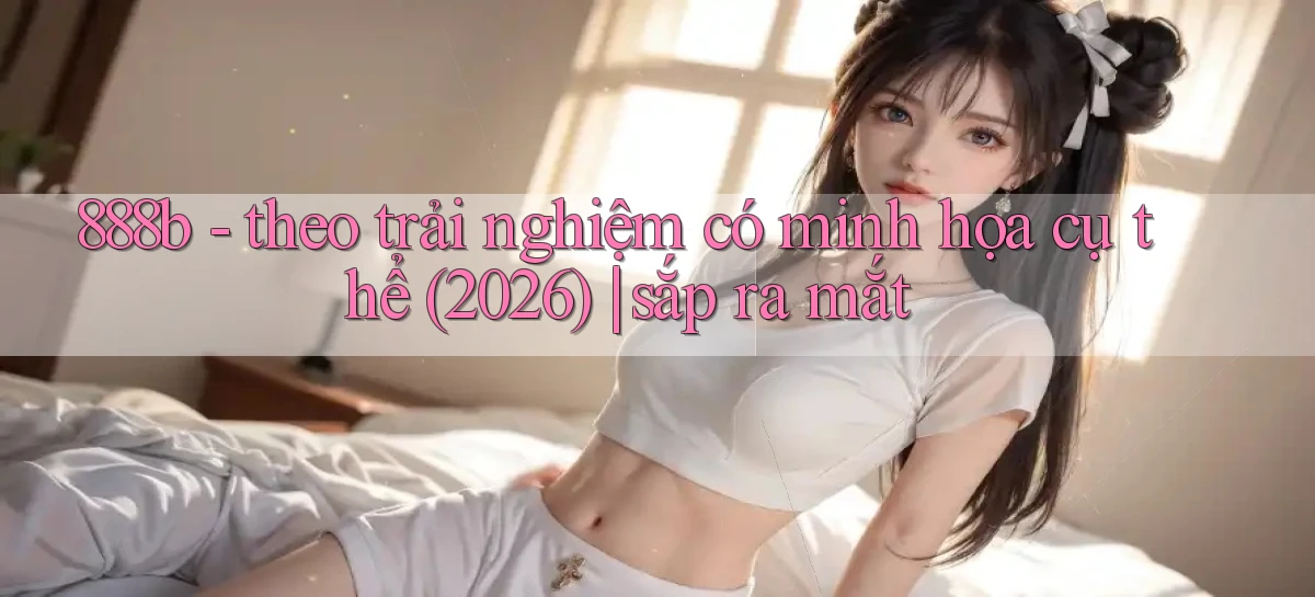 888b   theo trải nghiệm có minh họa cụ thể (2026) sắp ra mắt