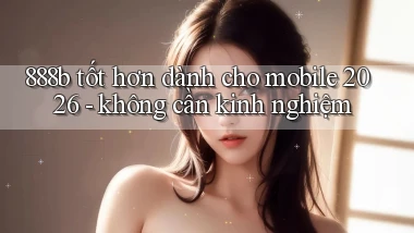 888b tốt hơn dành cho mobile 2026   không cần kinh nghiệm