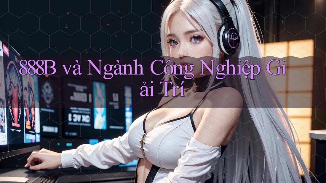 888B và Ngành Công Nghiệp Giải Trí 888B và Ngành Công Nghiệp Giải Trí