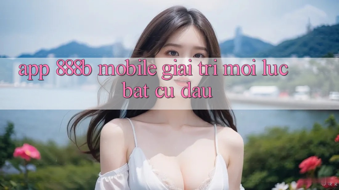 App 888b Mobile - Giải trí mọi lúc, bất cứ đâu App 888b Mobile - Giải trí mọi lúc, bất cứ đâu