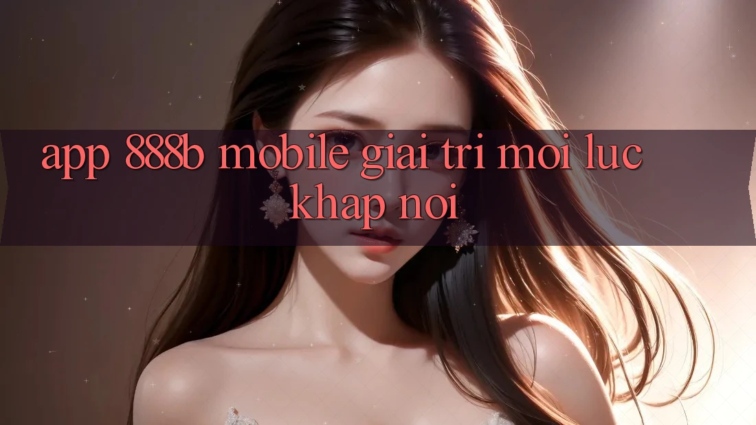App 888b Mobile - Giải trí mọi lúc, khắp nơi App 888b Mobile - Giải trí mọi lúc, khắp nơi