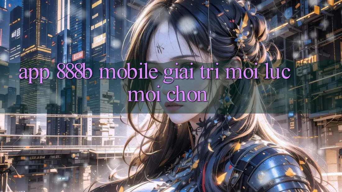 App 888b Mobile - Giải trí mọi lúc, mọi chốn App 888b Mobile - Giải trí mọi lúc, mọi chốn