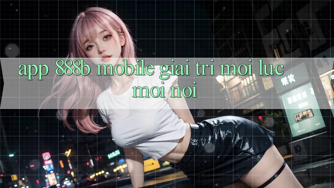 App 888b Mobile - Giải trí mọi lúc, mọi nơi App 888b Mobile - Giải trí mọi lúc, mọi nơi