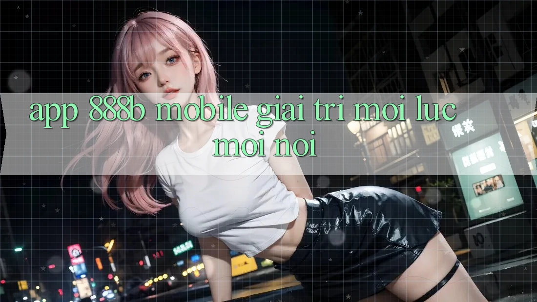 App 888b Mobile - Giải trí mọi lúc, mọi nơi App 888b Mobile - Giải trí mọi lúc, mọi nơi