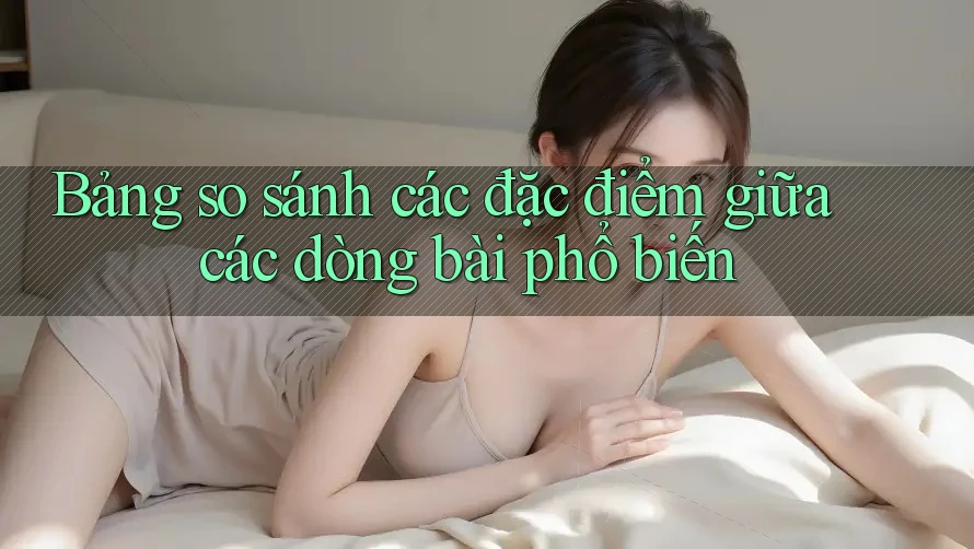 Bảng so sánh các đặc điểm giữa các dòng bài phổ biến Bảng so sánh các đặc điểm giữa các dòng bài phổ biến
