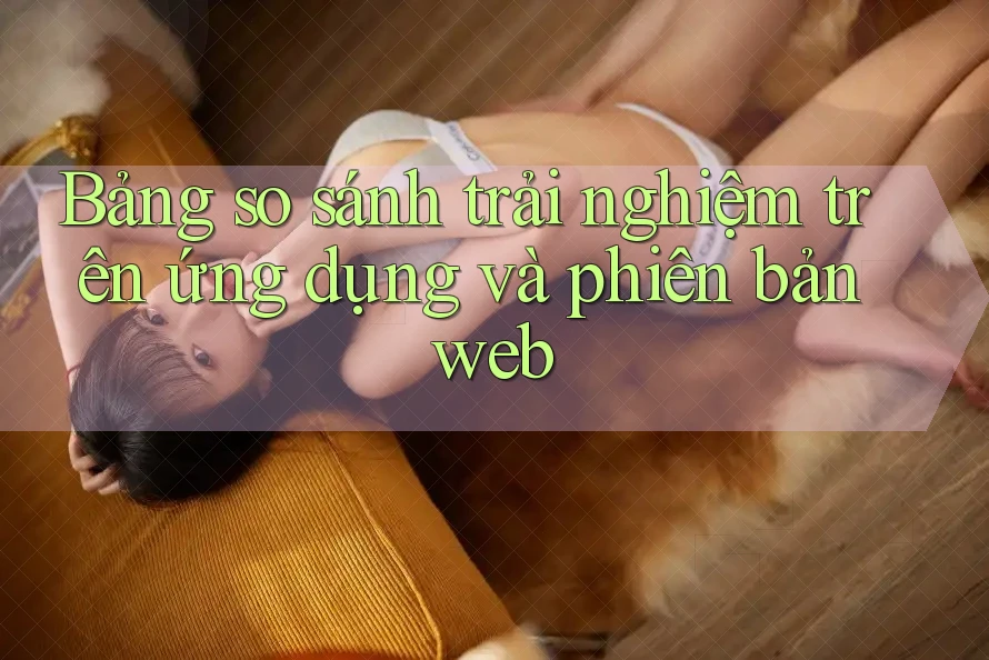 Bảng so sánh trải nghiệm trên ứng dụng và phiên bản web Bảng so sánh trải nghiệm trên ứng dụng và phiên bản web