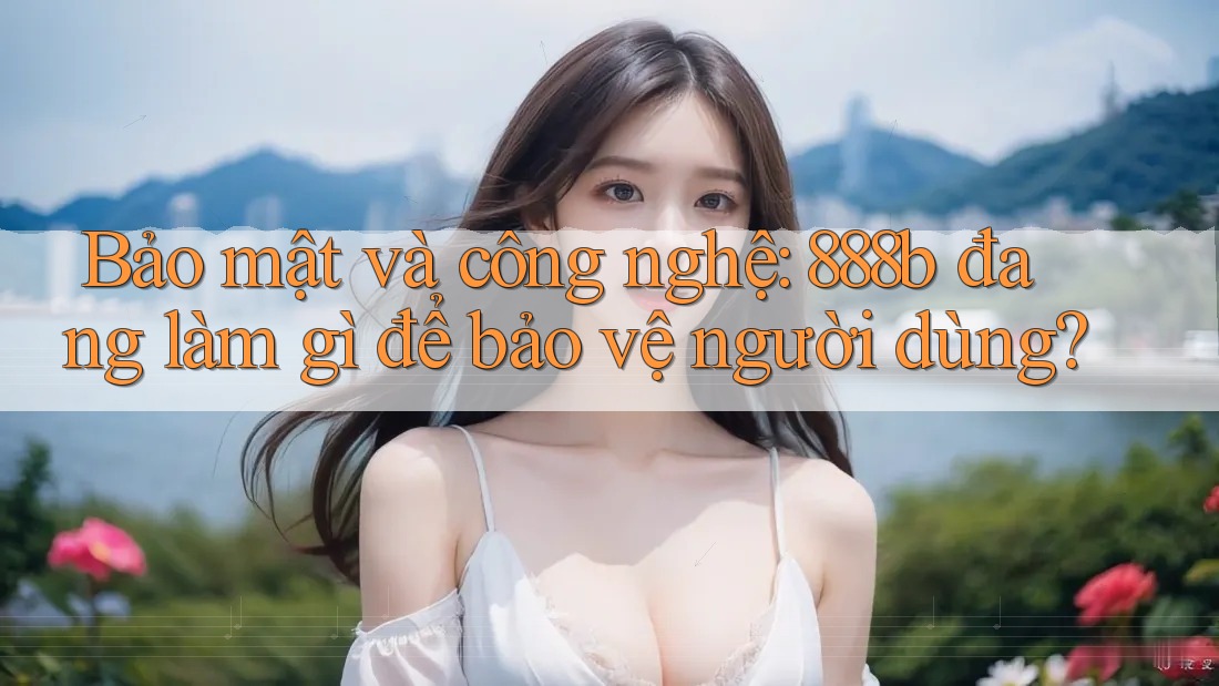 Bảo mật và công nghệ: 888b đang làm gì để bảo vệ người dùng? Bảo mật và công nghệ: 888b đang làm gì để bảo vệ người dùng?