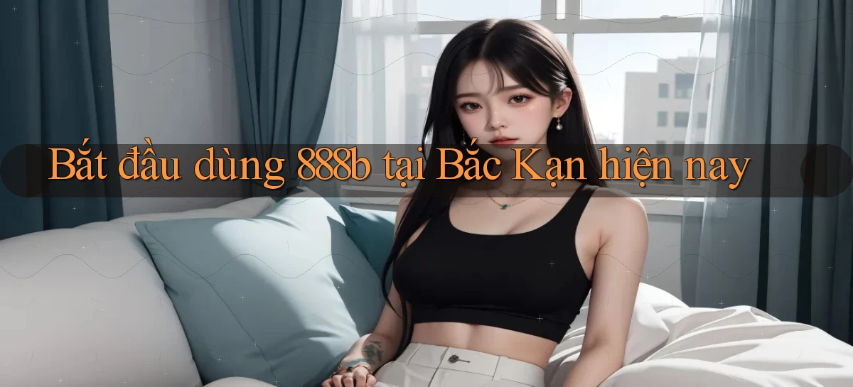 bắt đầu dùng 888b tại Bắc Kạn hiện nay