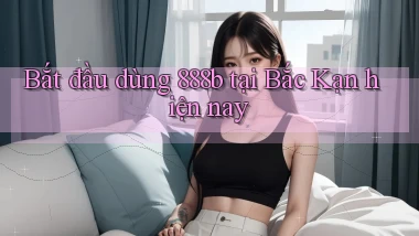bắt đầu dùng 888b tại Bắc Kạn hiện nay