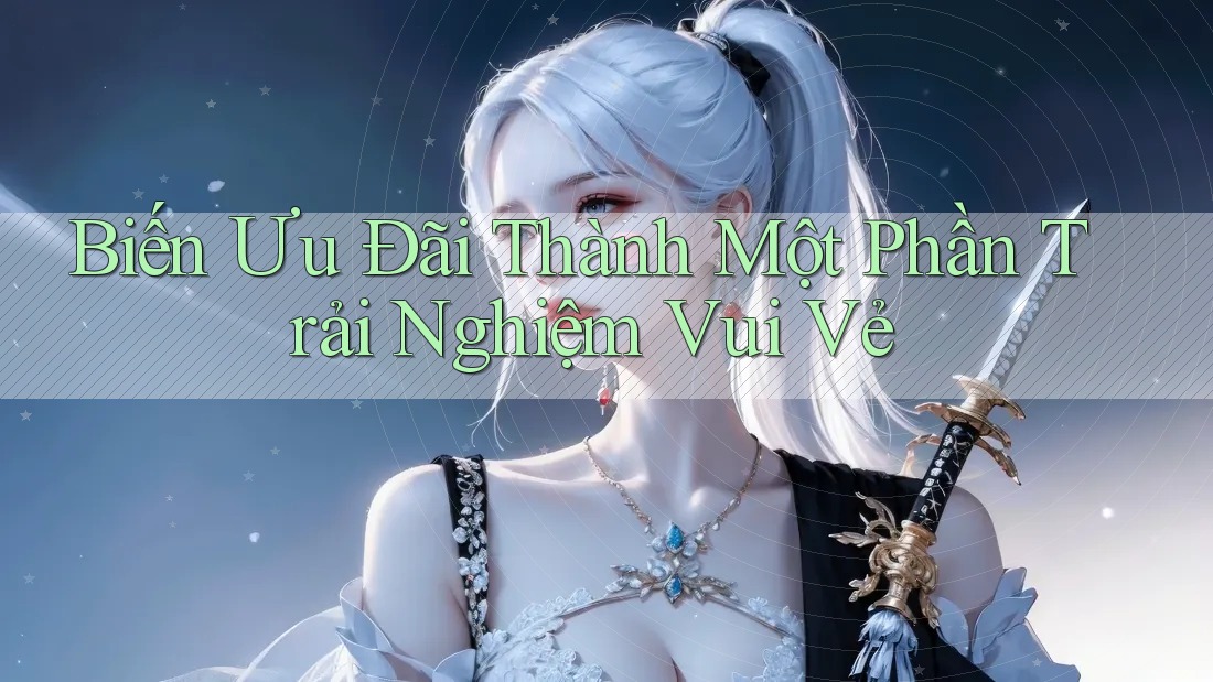 Biến Ưu Đãi Thành Một Phần Trải Nghiệm Vui Vẻ Biến Ưu Đãi Thành Một Phần Trải Nghiệm Vui Vẻ