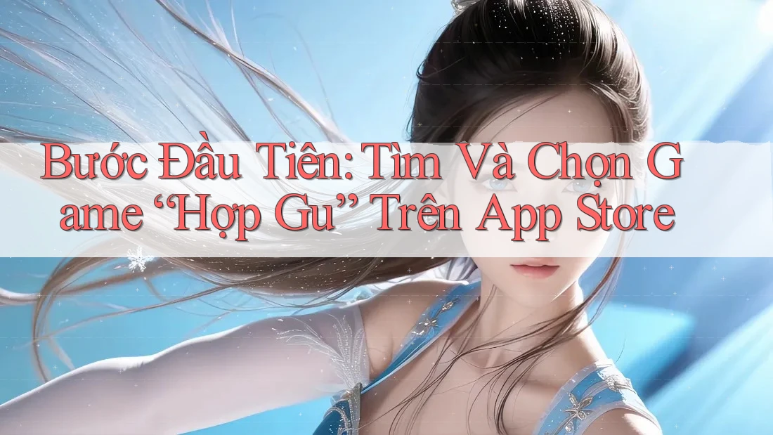 Bước Đầu Tiên: Tìm Và Chọn Game “Hợp Gu” Trên App Store